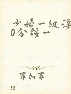 少妇一级淫片60分钟一