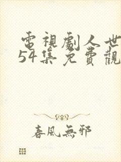 电视剧人世间第54集免费观看