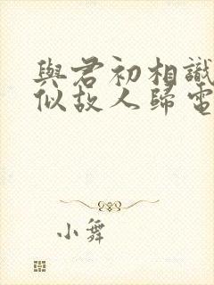 与君初相识·恰似故人归电视剧