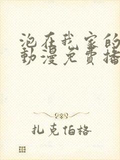 泡在我家的辣妹动漫免费播放全集