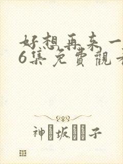 好想再来一次第6集免费观看