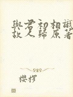 与君初相识恰似故人归原著