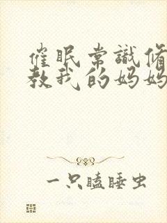 催眠常识修改调教我的妈妈妹妹