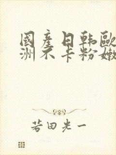 国产日韩欧美亚洲不卡粉嫩