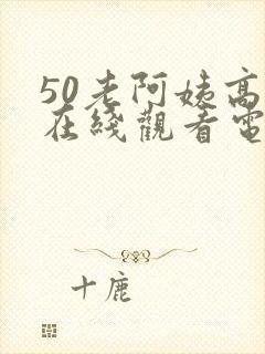 50老阿姨高清在线观看电视剧免费