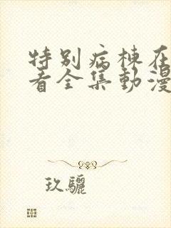 特别病栋在线观看全集动漫免费