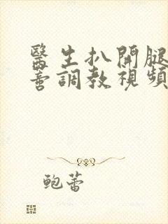 医生扒开腿揉花蒂调教视频