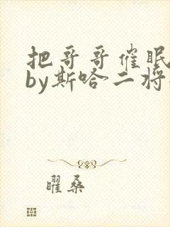 把哥哥催眠之后by斯哈二将全文免费阅读