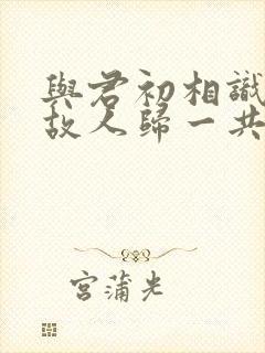 与君初相识恰似故人归一共多少集