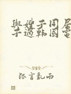 与嫂子同居的日子过韩国电影