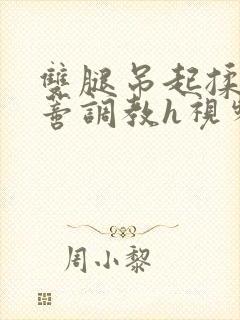 双腿吊起揉捏花蒂调教h视频