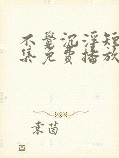 不觉沉浮短剧全集免费播放