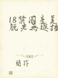 18禁国产美女脱光无遮挡