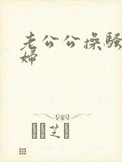 老公公操骚儿媳妇