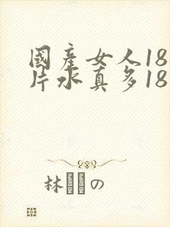 国产女人18毛片水真多18真品