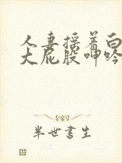 人妻摇着白嫩的大屁股呻吟