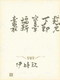 幸福宝下载免费最新章节免费阅读小说