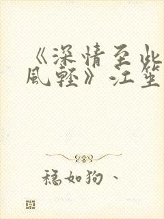 《深情至此云淡风轻》江笙姜亦晚结局是什么