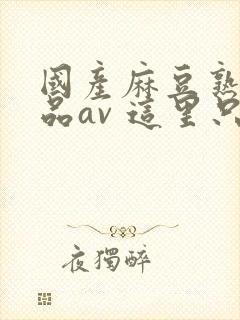 国产麻豆熟女精品av 这里只有精品