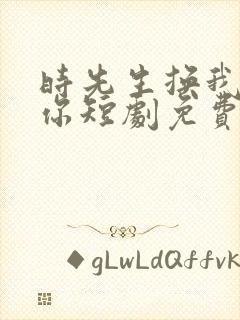 时先生换我来爱你短剧免费观看