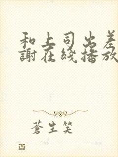 和上司出差被内谢在线播放