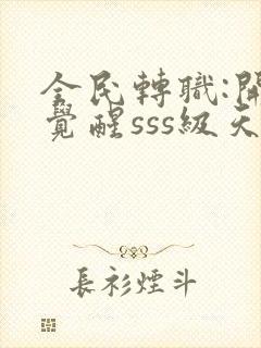 全民转职:开局觉醒sss级天赋免费完整版