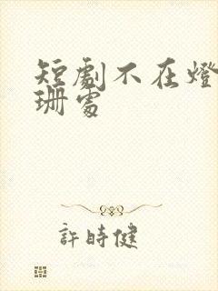 短剧不在灯火阑珊处