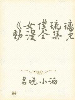 《女仆琉璃川》动漫全集免费观看中