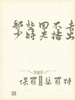 那些回不去的年少时光播出时间