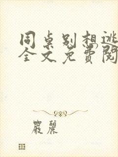 同桌别想逃小说全文免费阅读在线