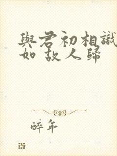 与君初相识 犹如 故人归