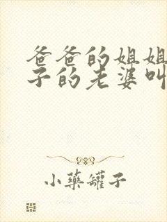 爸爸的姐姐的儿子的老婆叫什么?