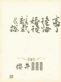 《离婚后高冷女总裁后悔了》