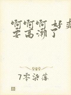 啊啊啊 好爽 要高潮了