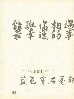 能与你相遇是我最幸运的事