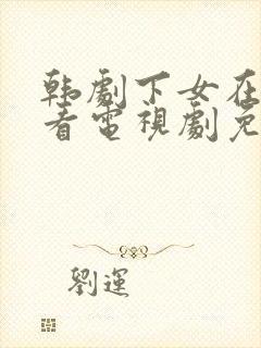 韩剧下女在线观看电视剧免费高清