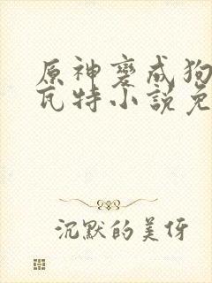 原神变成狗奴提瓦特小说免费阅读