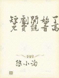 短剧开始了全集免费观看高清