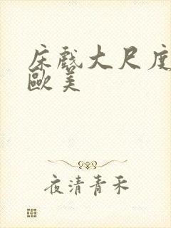 床戏大尺度网站欧美