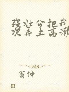 强壮公把我一次次弄上高潮玥玥封面