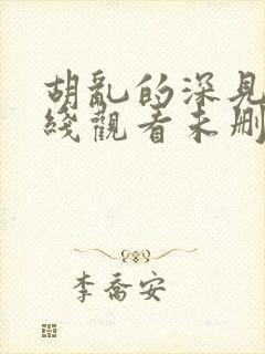 胡乱的深见君在线观看未删减