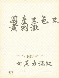 国产又色又爽又黄刺激