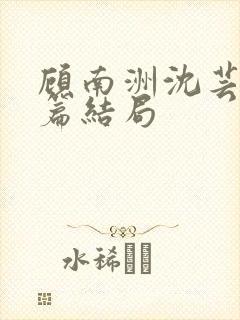 顾南洲沈芸番外篇结局