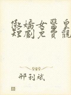 傲娇女医皇保镖短剧免费观看