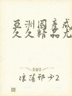 亚洲国产成人久久久精品尤物