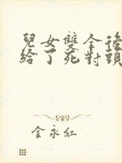 儿女双全后我嫁给了死对头