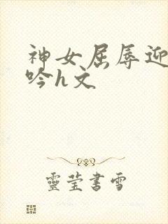 神女屈辱迎合呻吟h文