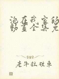 泡在我家的辣妹动画全集免费播放