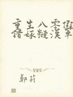 重生八零假千金错嫁糙汉军官