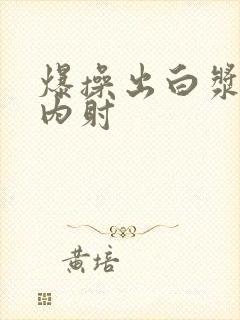 爆操出白浆亚洲内射